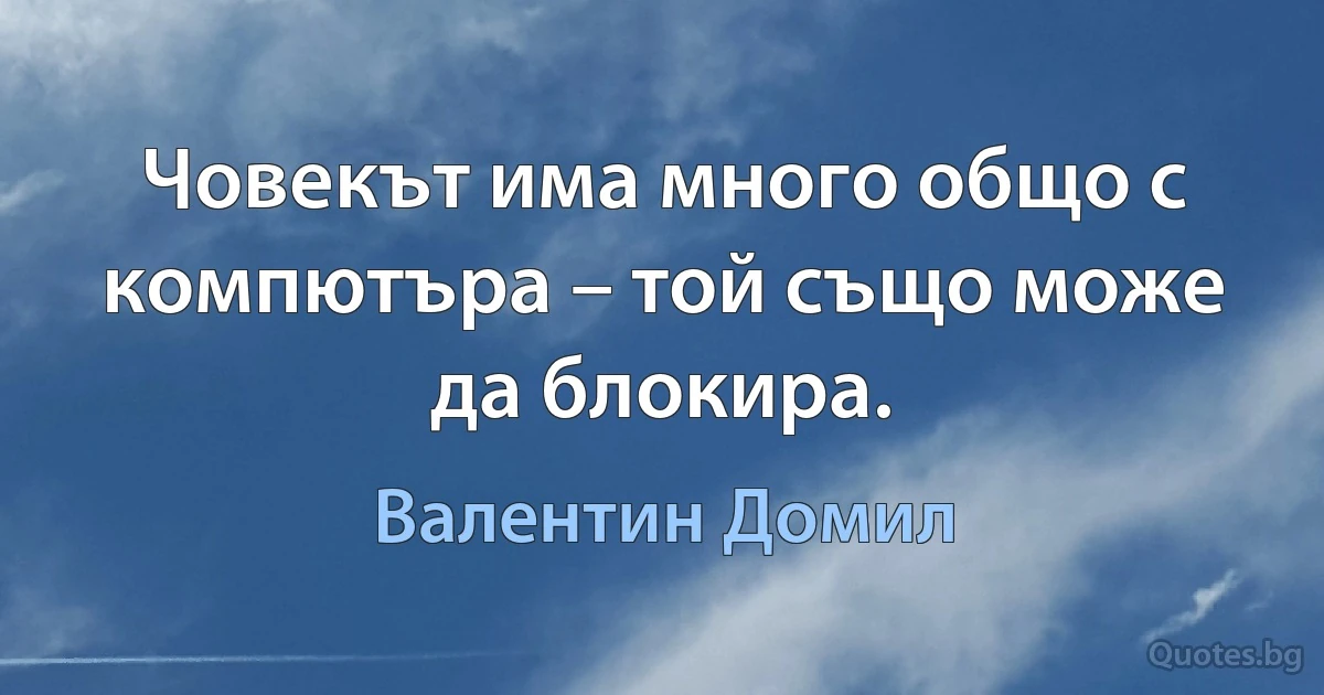 Човекът има много общо с компютъра – той също може да блокира. (Валентин Домил)