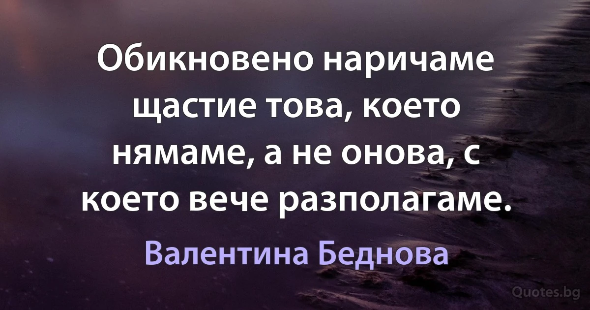 Обикновено наричаме щастие това, което нямаме, а не онова, с което вече разполагаме. (Валентина Беднова)