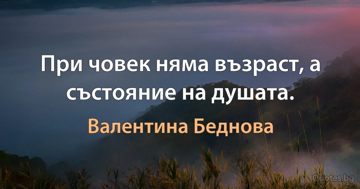 При човек няма възраст, а състояние на душата. (Валентина Беднова)