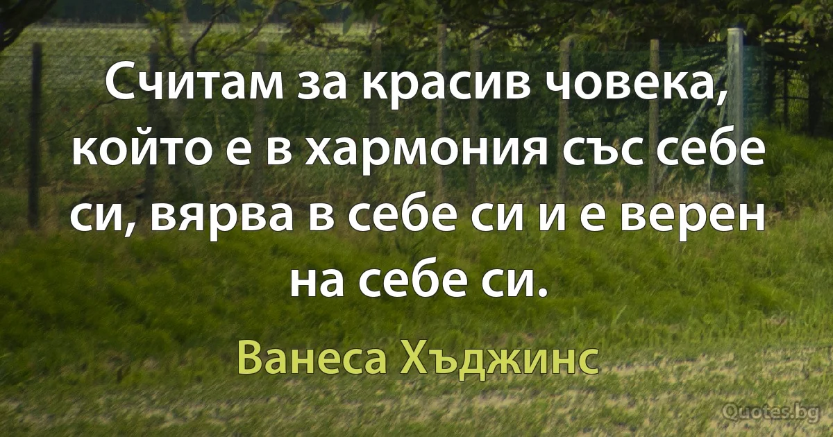 Считам за красив човека, който е в хармония със себе си, вярва в себе си и е верен на себе си. (Ванеса Хъджинс)