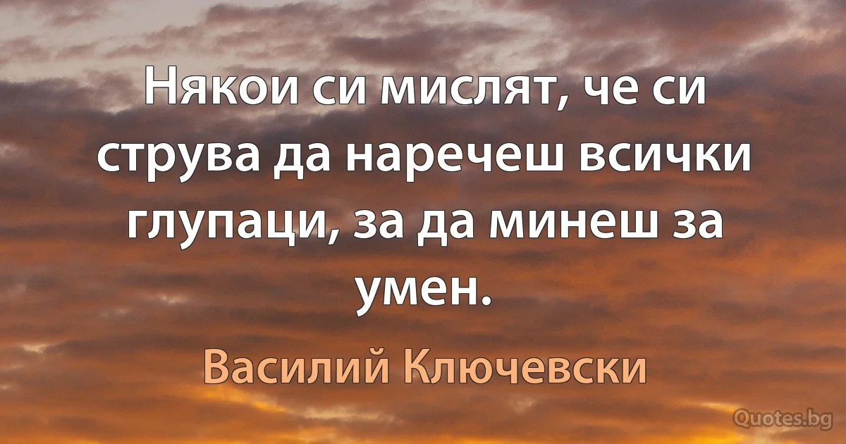 Някои си мислят, че си струва да наречеш всички глупаци, за да минеш за умен. (Василий Ключевски)