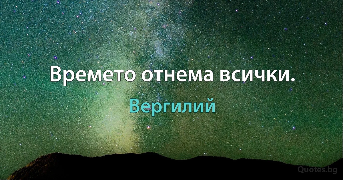 Времето отнема всички. (Вергилий)