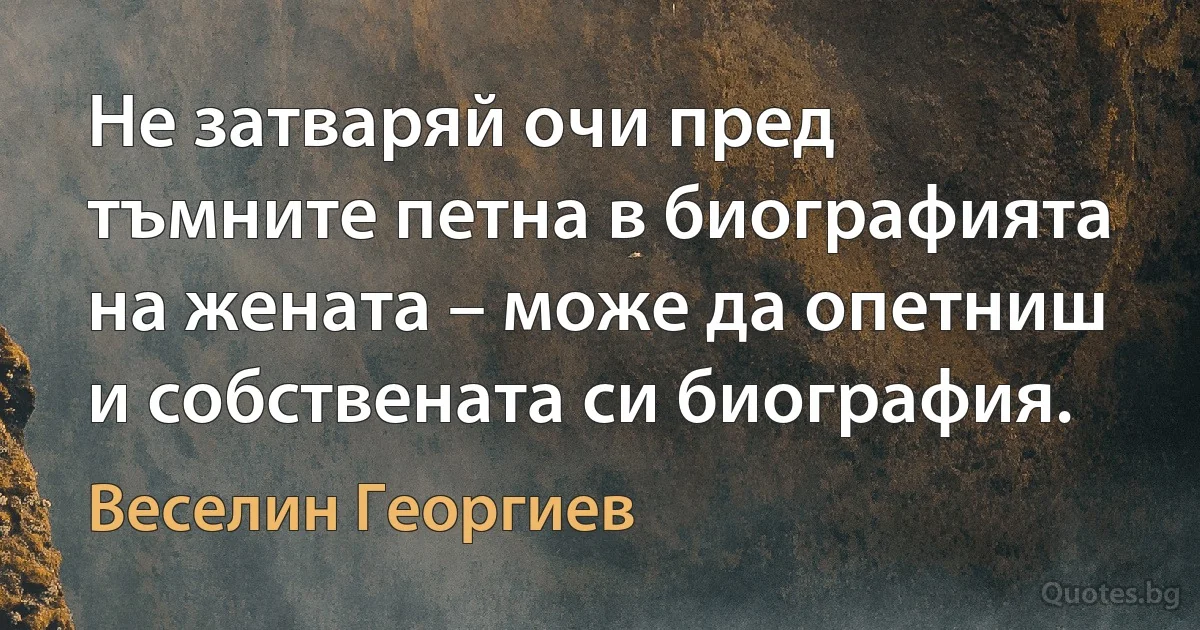 Не затваряй очи пред тъмните петна в биографията на жената – може да опетниш и собствената си биография. (Веселин Георгиев)