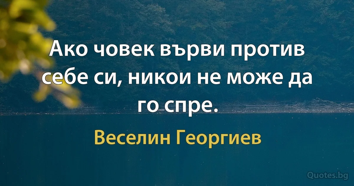 Ако човек върви против себе си, никои не може да го спре. (Веселин Георгиев)