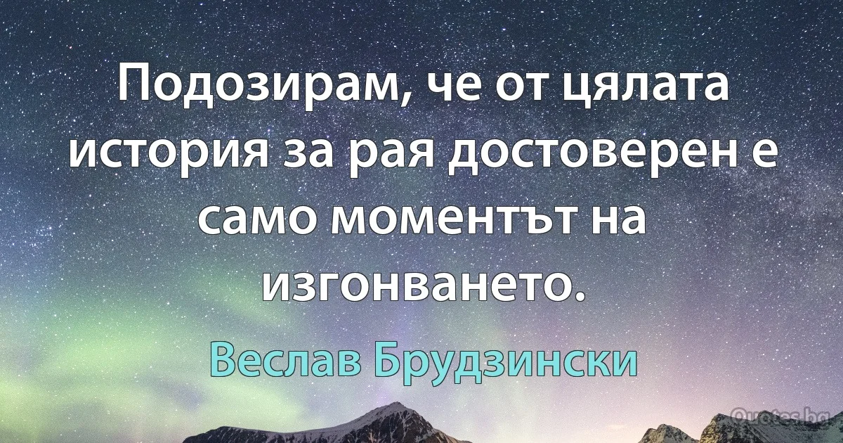 Подозирам, че от цялата история за рая достоверен е само моментът на изгонването. (Веслав Брудзински)