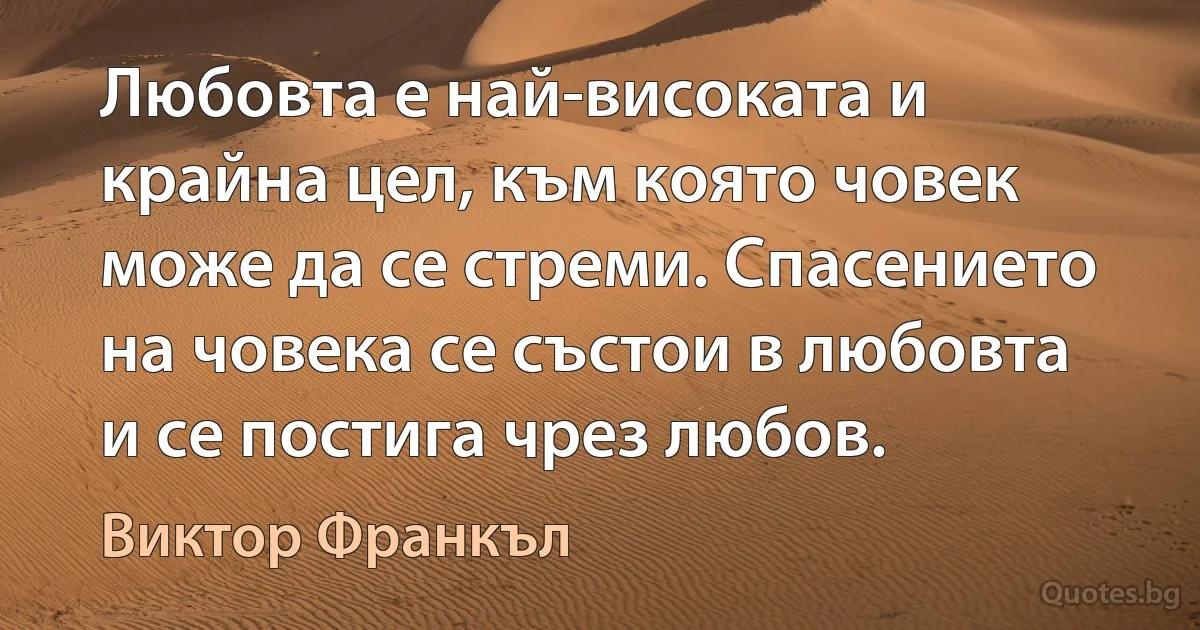 Любовта е най-високата и крайна цел, към която човек може да се стреми. Спасението на човека се състои в любовта и се постига чрез любов. (Виктор Франкъл)