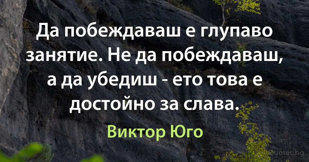 Да побеждаваш е глупаво занятие. Не да побеждаваш, а да убедиш - ето това е достойно за слава. (Виктор Юго)