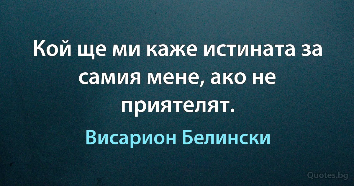 Кой ще ми каже истината за самия мене, ако не приятелят. (Висарион Белински)