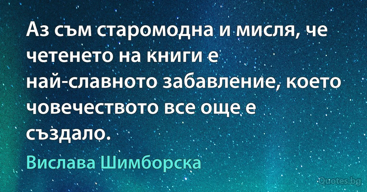 Аз съм старомодна и мисля, че четенето на книги е най-славното забавление, което човечеството все още е създало. (Вислава Шимборска)