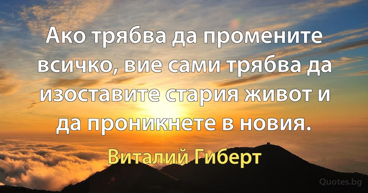 Ако трябва да промените всичко, вие сами трябва да изоставите стария живот и да проникнете в новия. (Виталий Гиберт)