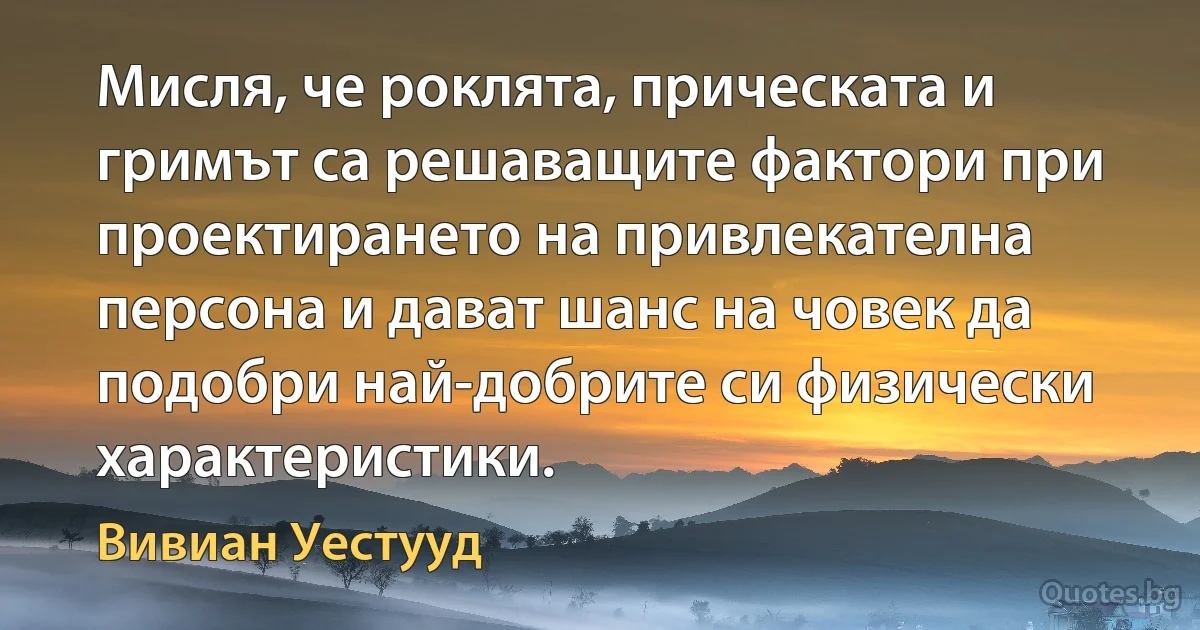 Мисля, че роклята, прическата и гримът са решаващите фактори при проектирането на привлекателна персона и дават шанс на човек да подобри най-добрите си физически характеристики. (Вивиан Уестууд)