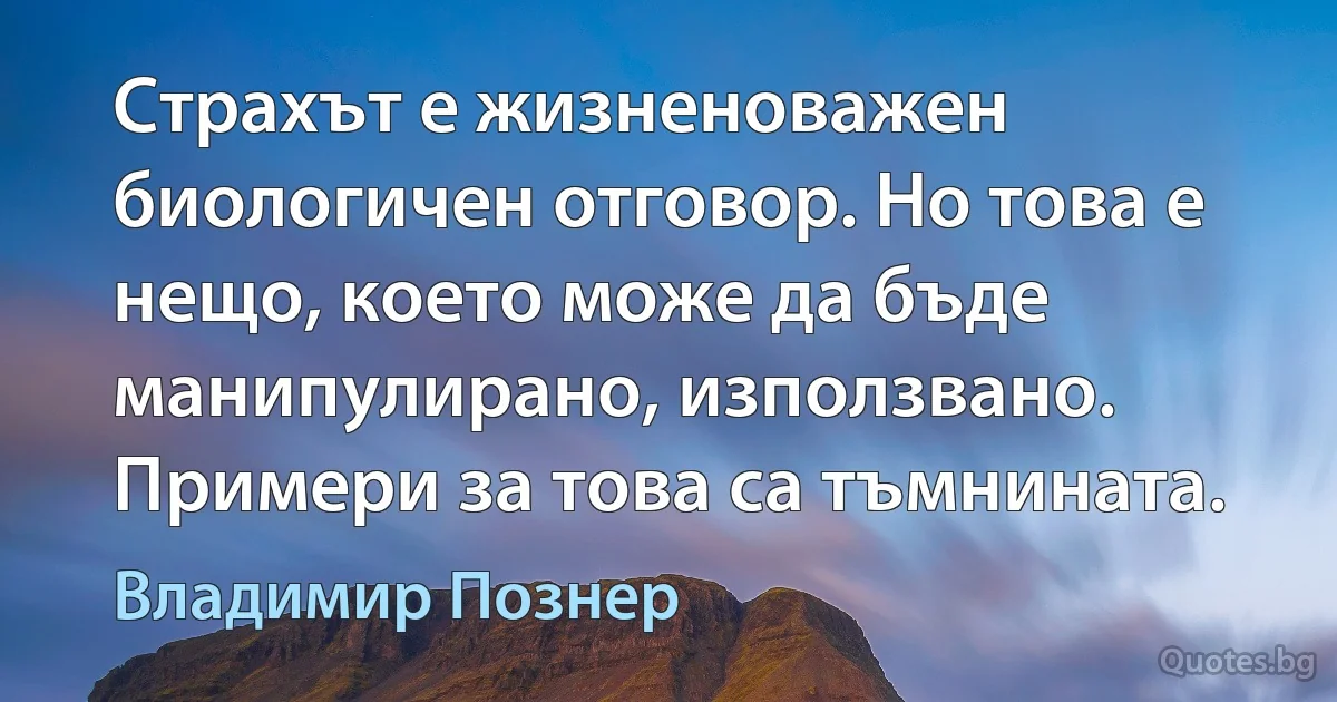 Страхът е жизненоважен биологичен отговор. Но това е нещо, което може да бъде манипулирано, използвано. Примери за това са тъмнината. (Владимир Познер)