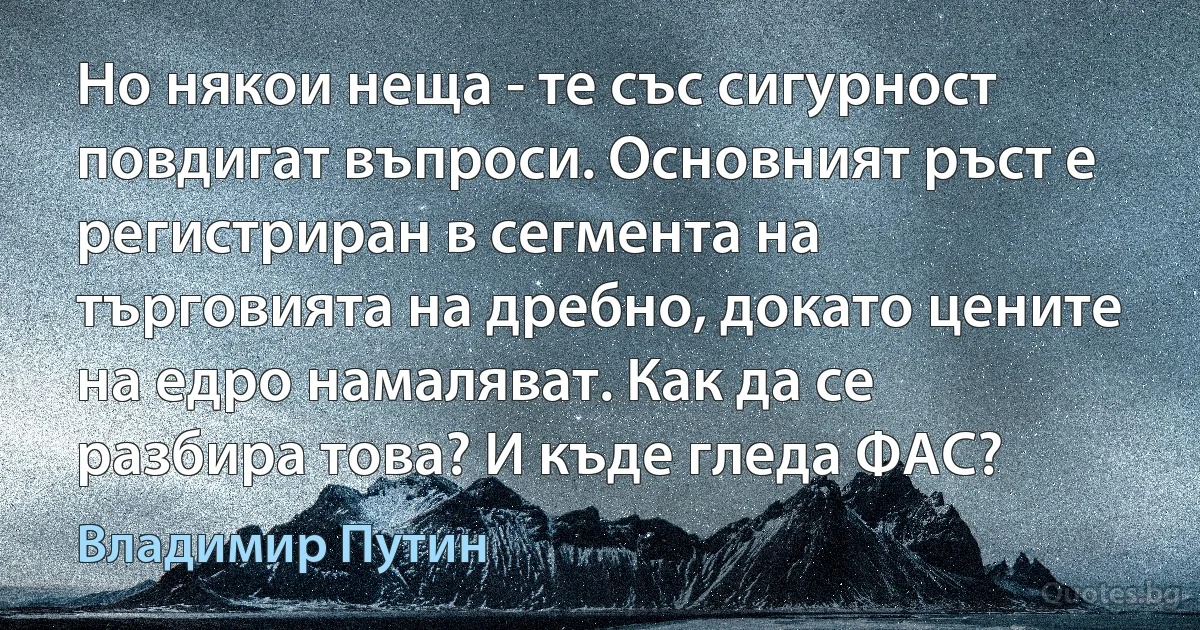 Но някои неща - те със сигурност повдигат въпроси. Основният ръст е регистриран в сегмента на търговията на дребно, докато цените на едро намаляват. Как да се разбира това? И къде гледа ФАС? (Владимир Путин)