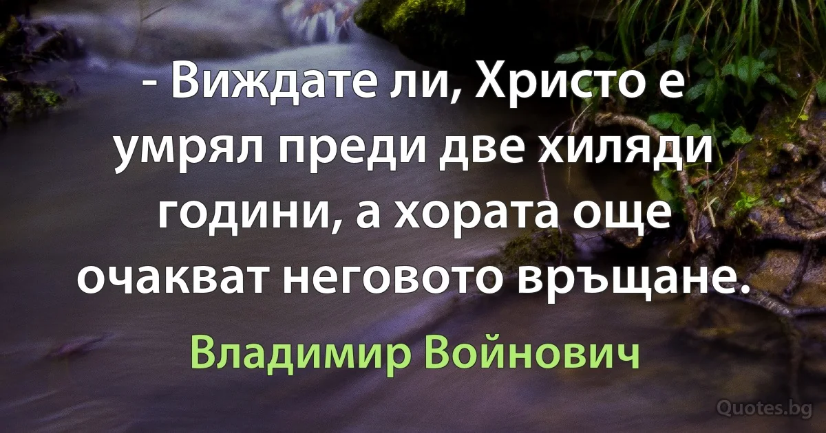 - Виждате ли, Христо е умрял преди две хиляди години, а хората още очакват неговото връщане. (Владимир Войнович)