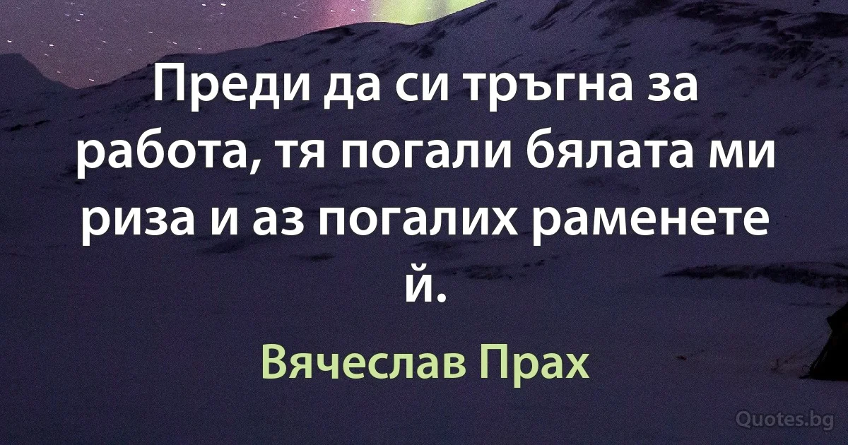 Преди да си тръгна за работа, тя погали бялата ми риза и аз погалих раменете й. (Вячеслав Прах)