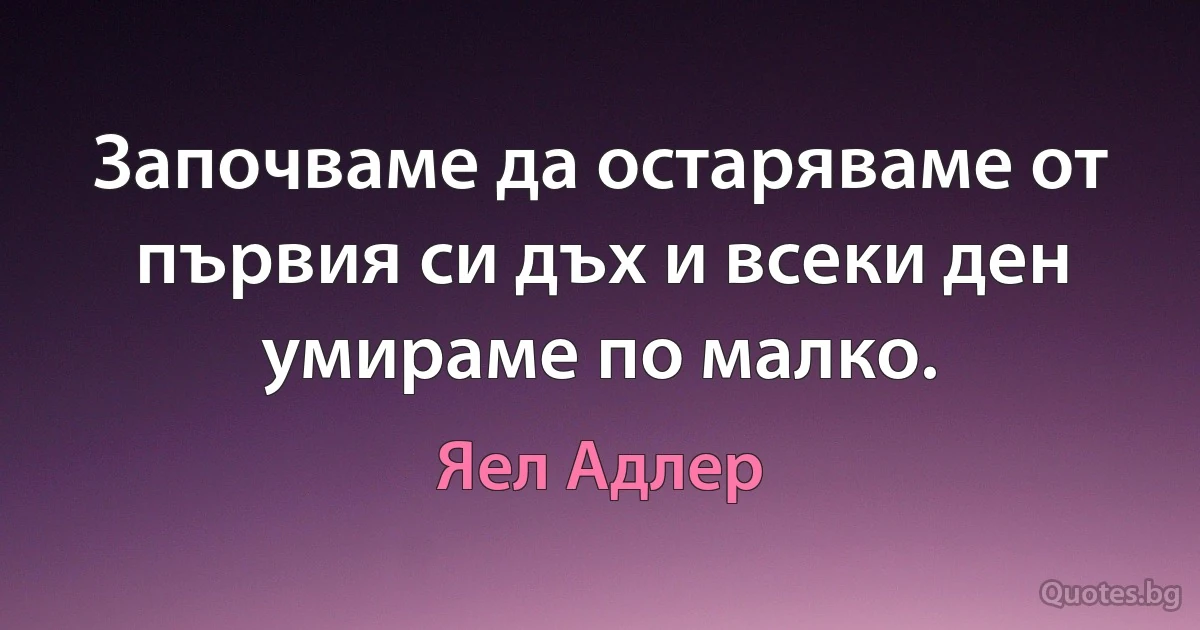 Започваме да остаряваме от първия си дъх и всеки ден умираме по малко. (Яел Адлер)