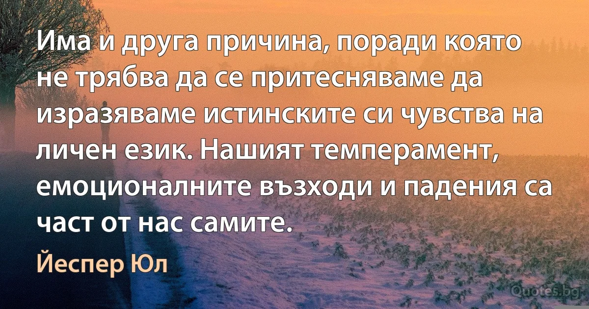 Има и друга причина, поради която не трябва да се притесняваме да изразяваме истинските си чувства на личен език. Нашият темперамент, емоционалните възходи и падения са част от нас самите. (Йеспер Юл)