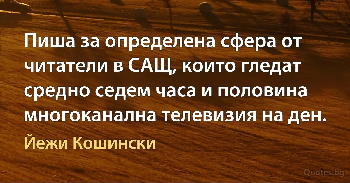 Пиша за определена сфера от читатели в САЩ, които гледат средно седем часа и половина многоканална телевизия на ден. (Йежи Кошински)