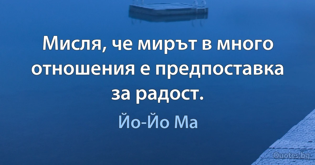 Мисля, че мирът в много отношения е предпоставка за радост. (Йо-Йо Ма)