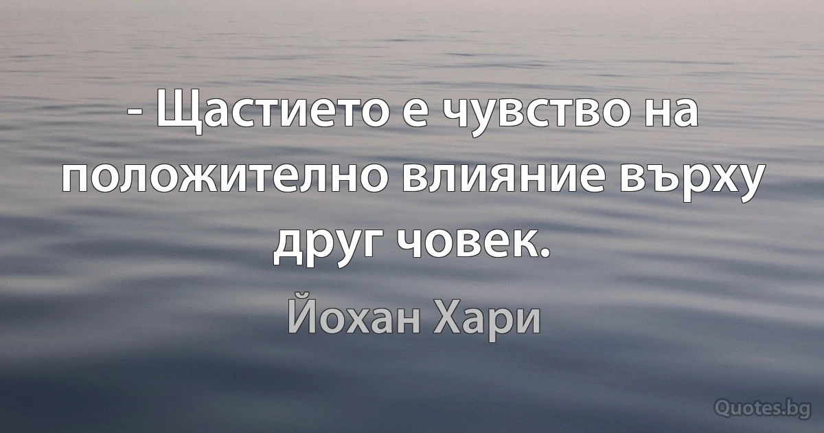 - Щастието е чувство на положително влияние върху друг човек. (Йохан Хари)