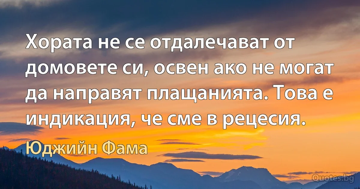 Хората не се отдалечават от домовете си, освен ако не могат да направят плащанията. Това е индикация, че сме в рецесия. (Юджийн Фама)