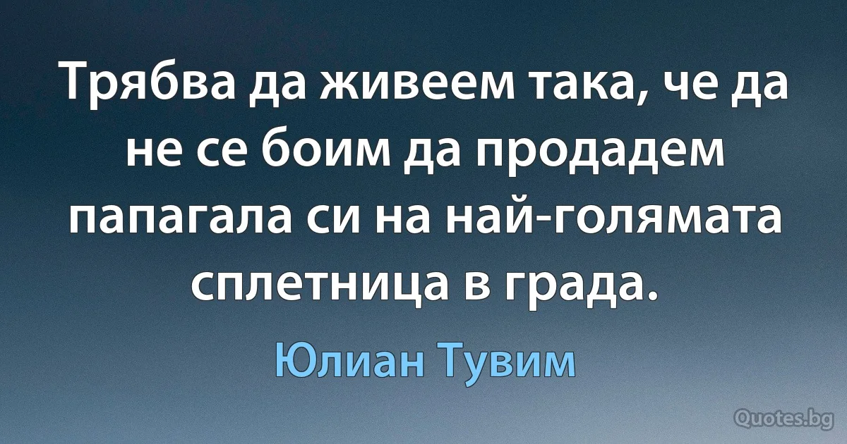 Трябва да живеем така, че да не се боим да продадем папагала си на най-голямата сплетница в града. (Юлиан Тувим)