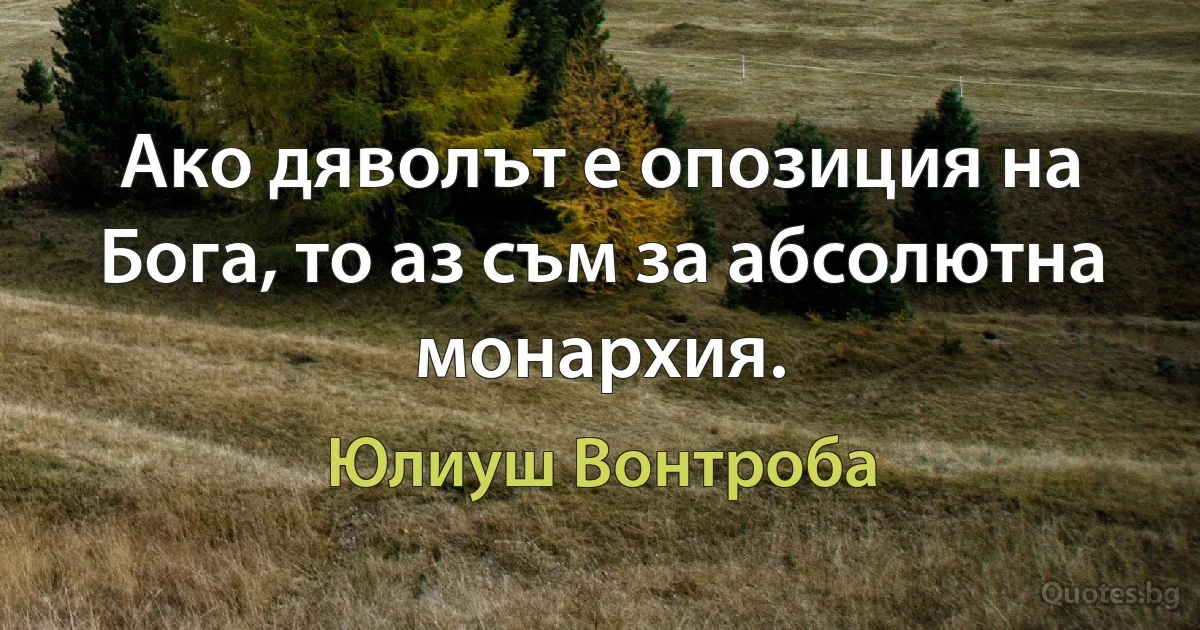 Ако дяволът е опозиция на Бога, то аз съм за абсолютна монархия. (Юлиуш Вонтроба)