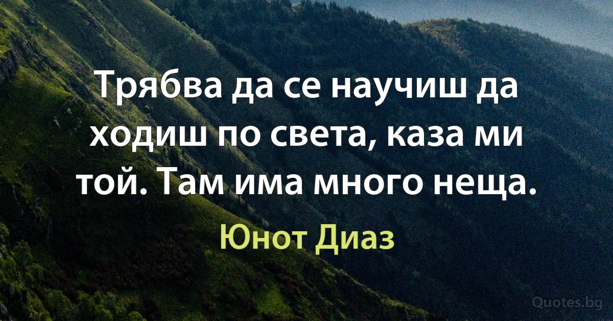 Трябва да се научиш да ходиш по света, каза ми той. Там има много неща. (Юнот Диаз)