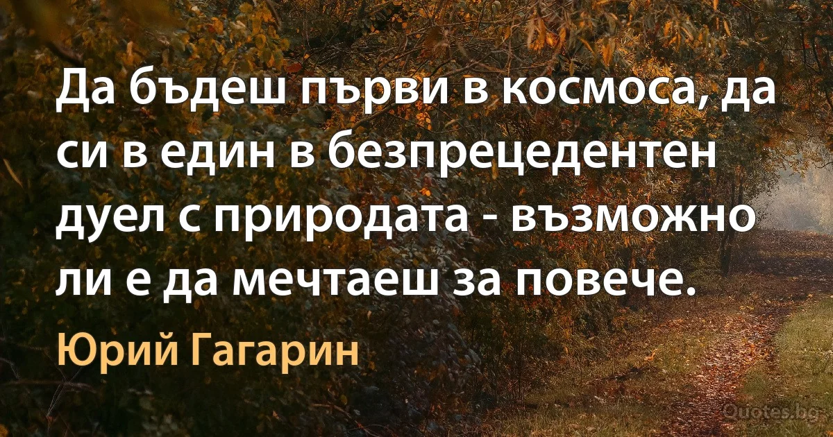 Да бъдеш първи в космоса, да си в един в безпрецедентен дуел с природата - възможно ли е да мечтаеш за повече. (Юрий Гагарин)