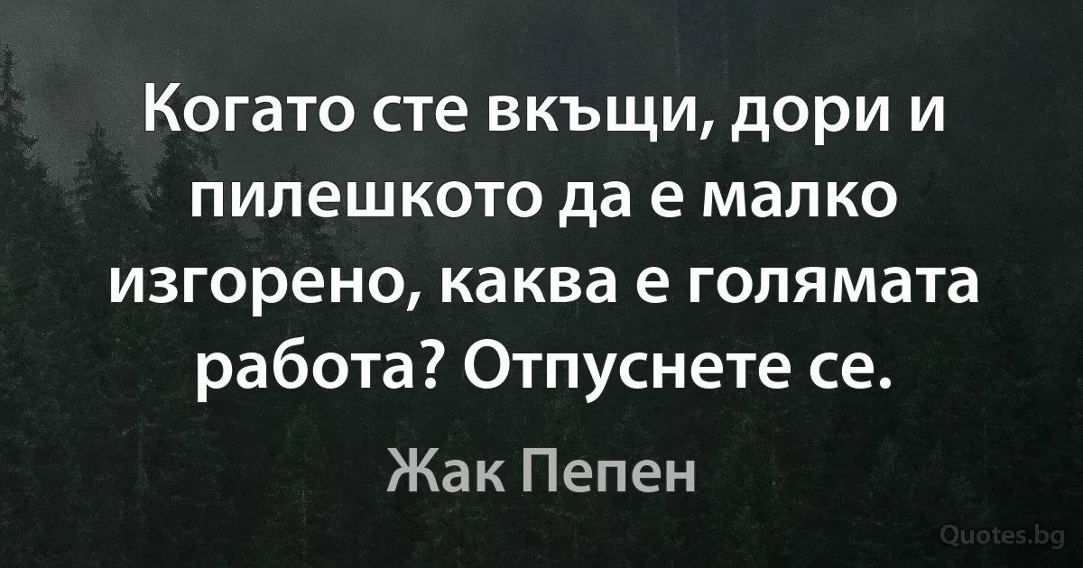 Когато сте вкъщи, дори и пилешкото да е малко изгорено, каква е голямата работа? Отпуснете се. (Жак Пепен)