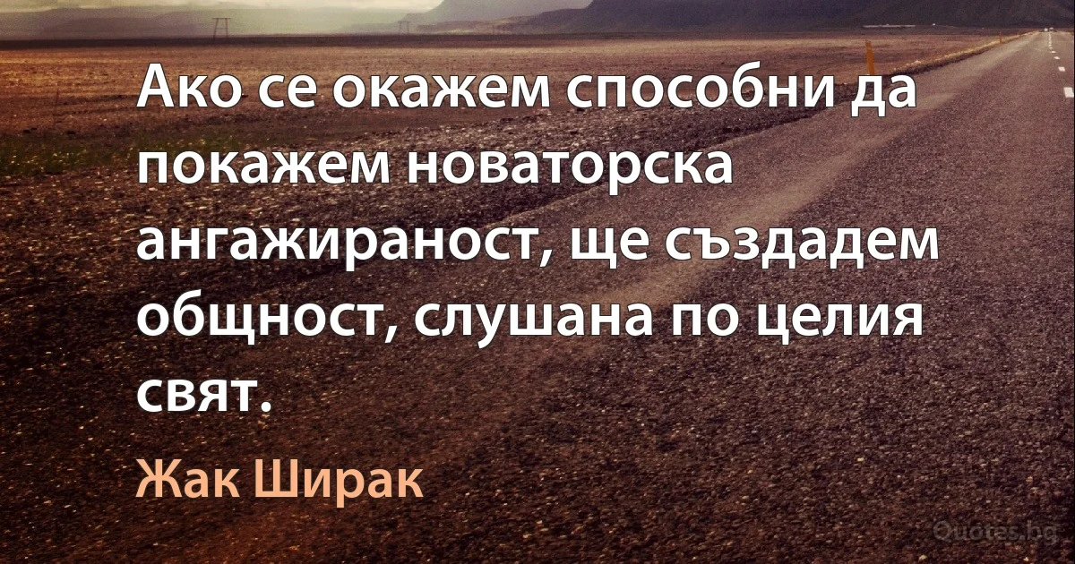 Ако се окажем способни да покажем новаторска ангажираност, ще създадем общност, слушана по целия свят. (Жак Ширак)