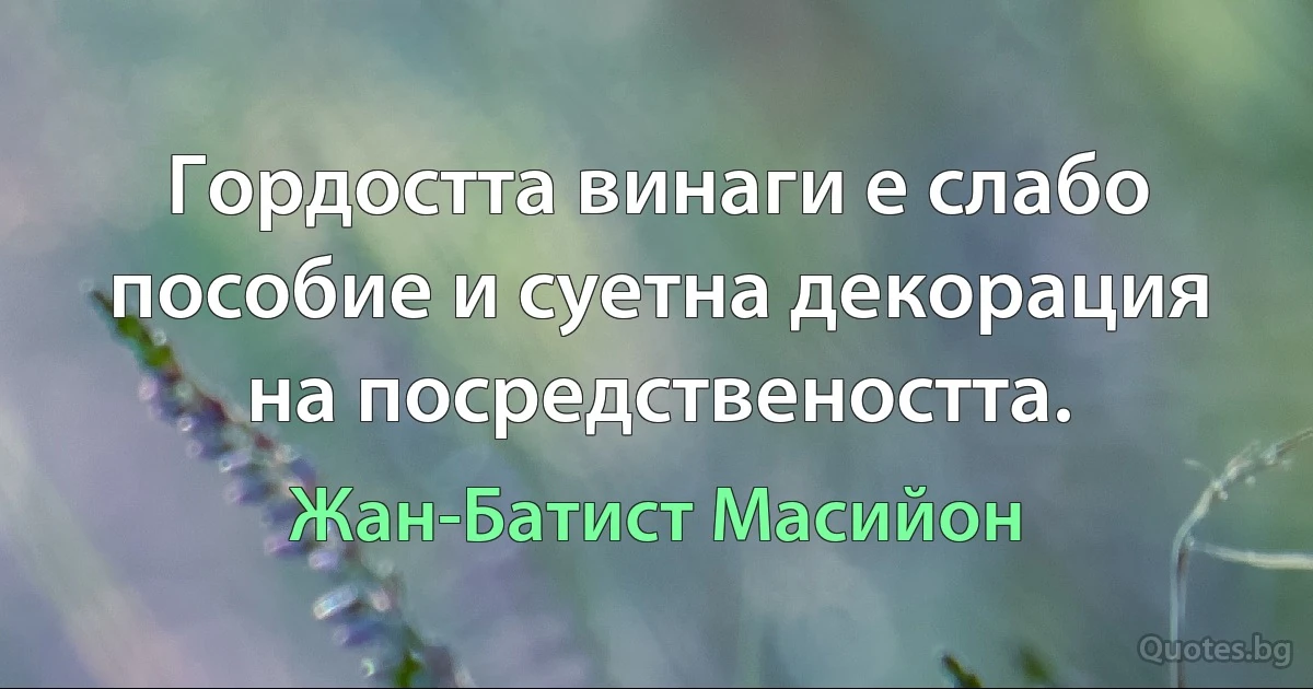 Гордостта винаги е слабо пособие и суетна декорация на посредствеността. (Жан-Батист Масийон)