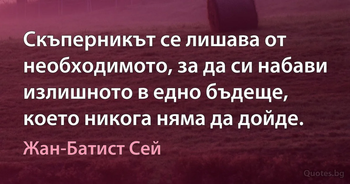 Скъперникът се лишава от необходимото, за да си набави излишното в едно бъдеще, което никога няма да дойде. (Жан-Батист Сей)