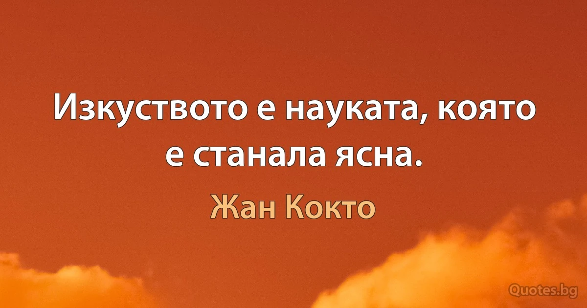 Изкуството е науката, която е станала ясна. (Жан Кокто)