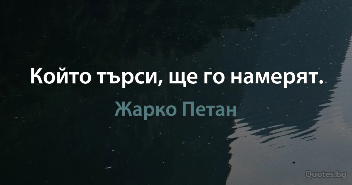 Който търси, ще го намерят. (Жарко Петан)