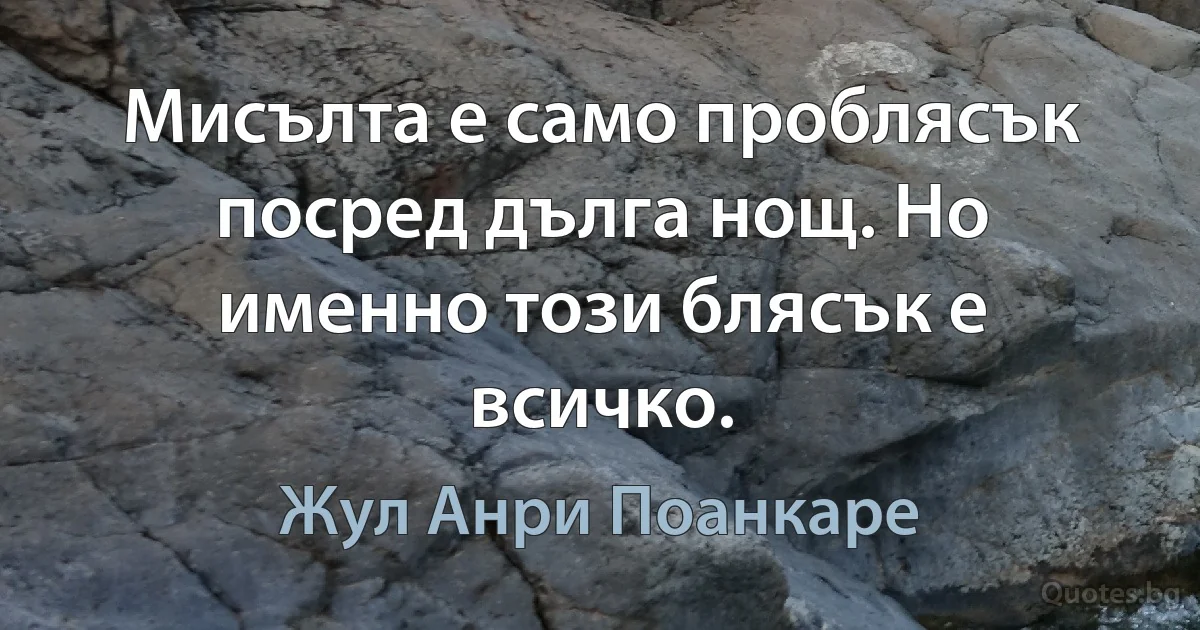 Мисълта е само проблясък посред дълга нощ. Но именно този блясък е всичко. (Жул Анри Поанкаре)