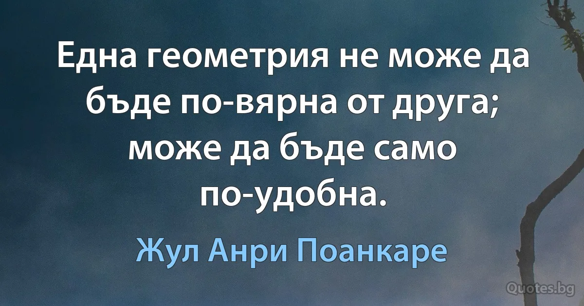 Една геометрия не може да бъде по-вярна от друга; може да бъде само по-удобна. (Жул Анри Поанкаре)