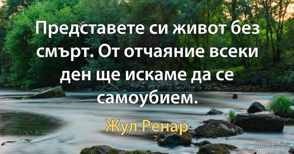 Представете си живот без смърт. От отчаяние всеки ден ще искаме да се самоубием. (Жул Ренар)