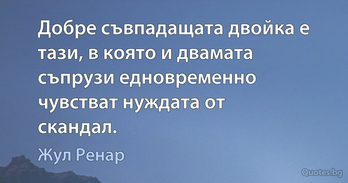 Добре съвпадащата двойка е тази, в която и двамата съпрузи едновременно чувстват нуждата от скандал. (Жул Ренар)