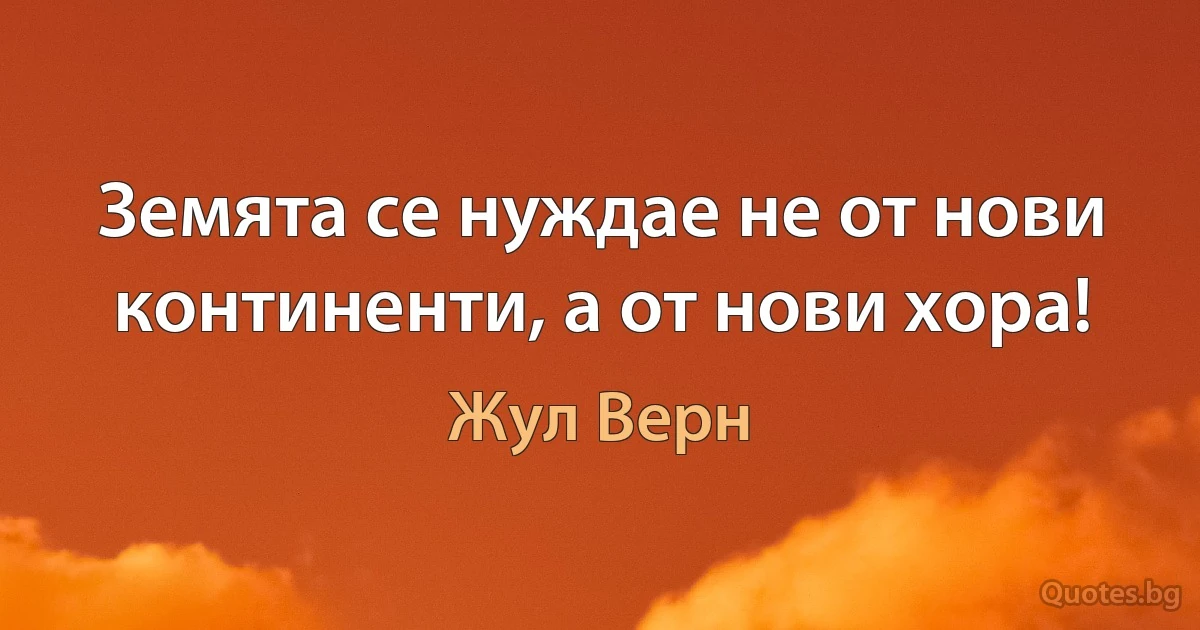 Земята се нуждае не от нови континенти, а от нови хора! (Жул Верн)