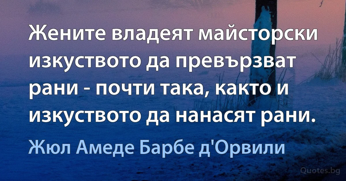 Жените владеят майсторски изкуството да превързват рани - почти така, както и изкуството да нанасят рани. (Жюл Амеде Барбе д'Орвили)