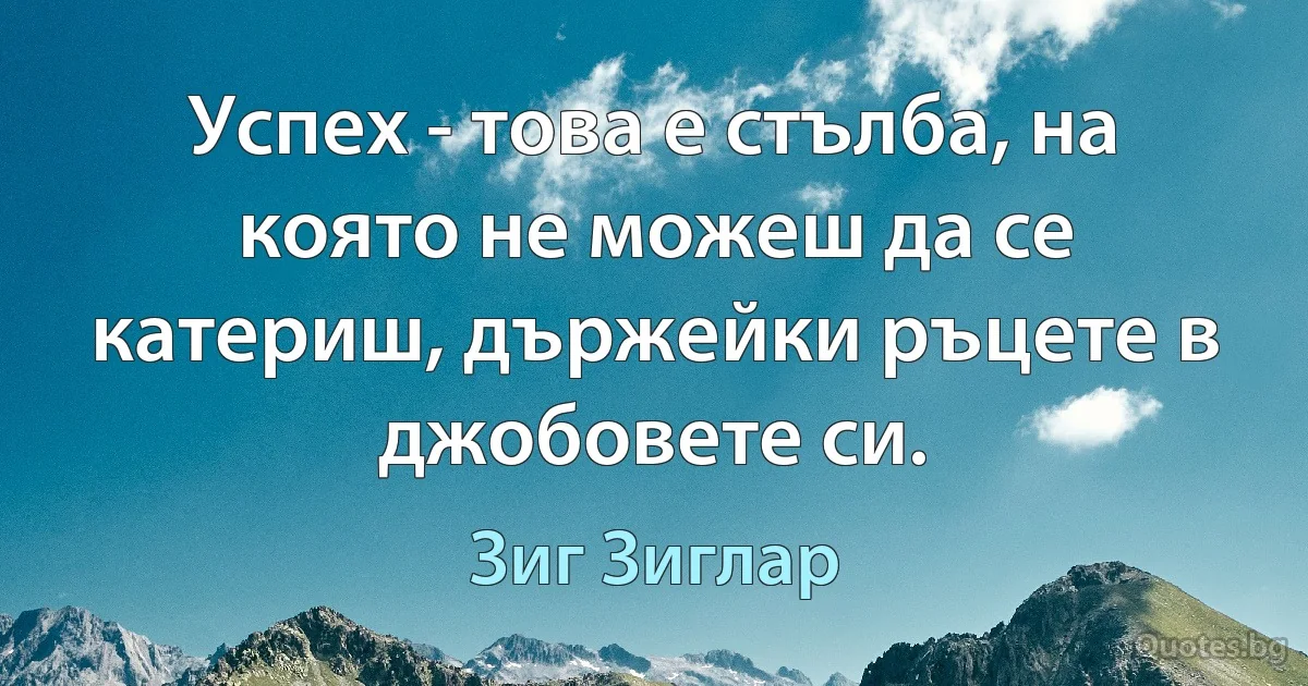 Успех - това е стълба, на която не можеш да се катериш, държейки ръцете в джобовете си. (Зиг Зиглар)