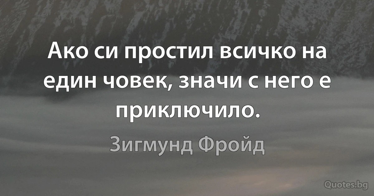 Ако си простил всичко на един човек, значи с него е приключило. (Зигмунд Фройд)