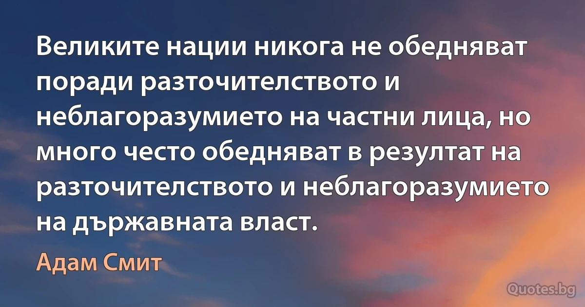 Великите нации никога не обедняват поради разточителството и неблагоразумието на частни лица, но много често обедняват в резултат на разточителството и неблагоразумието на държавната власт. (Адам Смит)