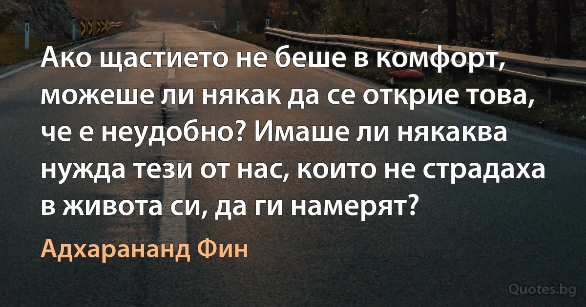 Ако щастието не беше в комфорт, можеше ли някак да се открие това, че е неудобно? Имаше ли някаква нужда тези от нас, които не страдаха в живота си, да ги намерят? (Адхарананд Фин)