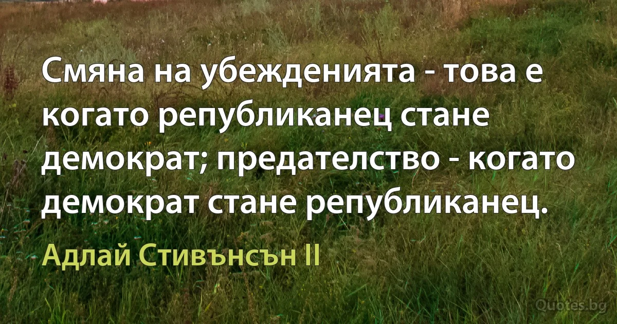 Смяна на убежденията - това е когато републиканец стане демократ; предателство - когато демократ стане републиканец. (Адлай Стивънсън II)