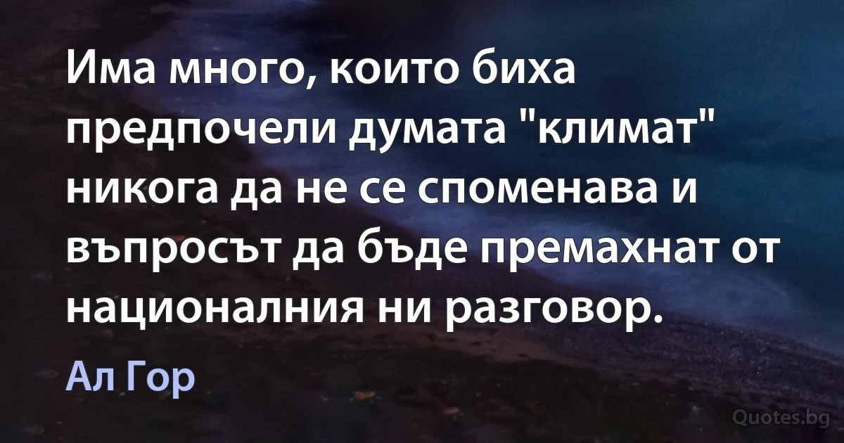 Има много, които биха предпочели думата "климат" никога да не се споменава и въпросът да бъде премахнат от националния ни разговор. (Ал Гор)