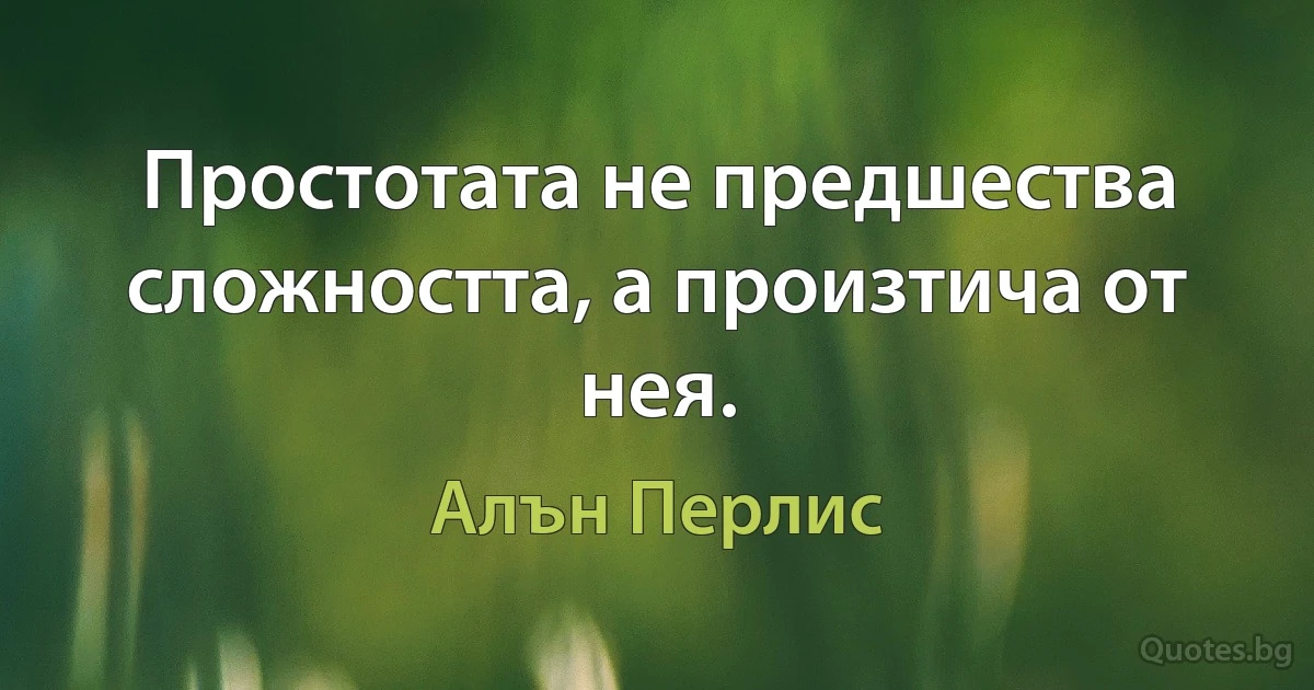 Простотата не предшества сложността, а произтича от нея. (Алън Перлис)