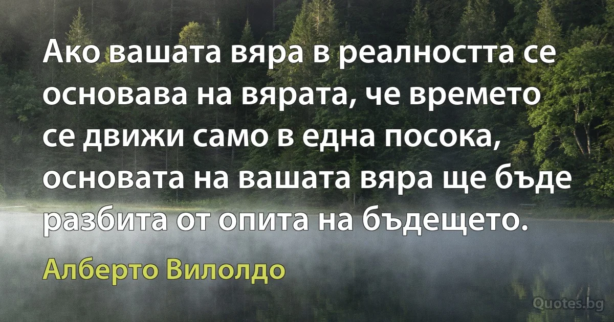 Ако вашата вяра в реалността се основава на вярата, че времето се движи само в една посока, основата на вашата вяра ще бъде разбита от опита на бъдещето. (Алберто Вилолдо)