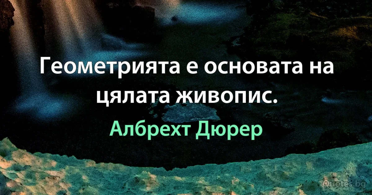 Геометрията е основата на цялата живопис. (Албрехт Дюрер)